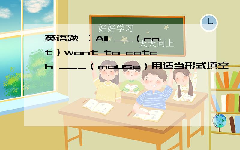 英语题 ：All __（cat）want to catch ___（mouse）用适当形式填空