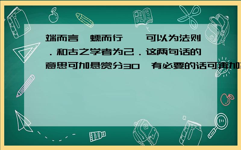 端而言,蠕而行,一可以为法则．和古之学者为己．这两句话的意思可加悬赏分30,有必要的话可再加高,,本人说到做到!不过要在今天以内!