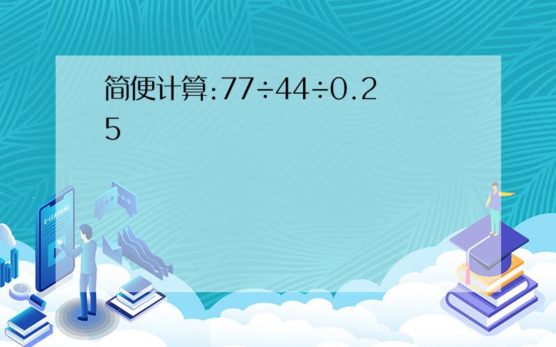 简便计算:77÷44÷0.25