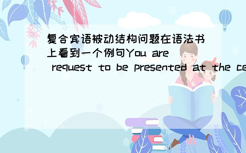 复合宾语被动结构问题在语法书上看到一个例句You are request to be presented at the ceremony=I request you to present at the ceremony那如下句子可以这么修改吗I ask you to visit there=you are asked to be vistited there