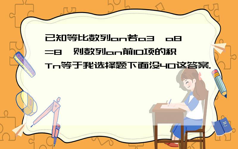 已知等比数列an若a3*a8=8,则数列an前10项的积Tn等于我选择题下面没40这答案.