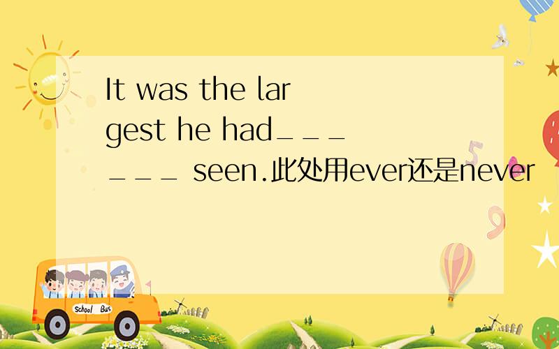 It was the largest he had______ seen.此处用ever还是never