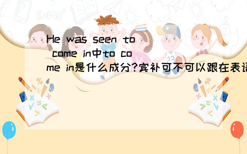 He was seen to come in中to come in是什么成分?宾补可不可以跟在表语后面?