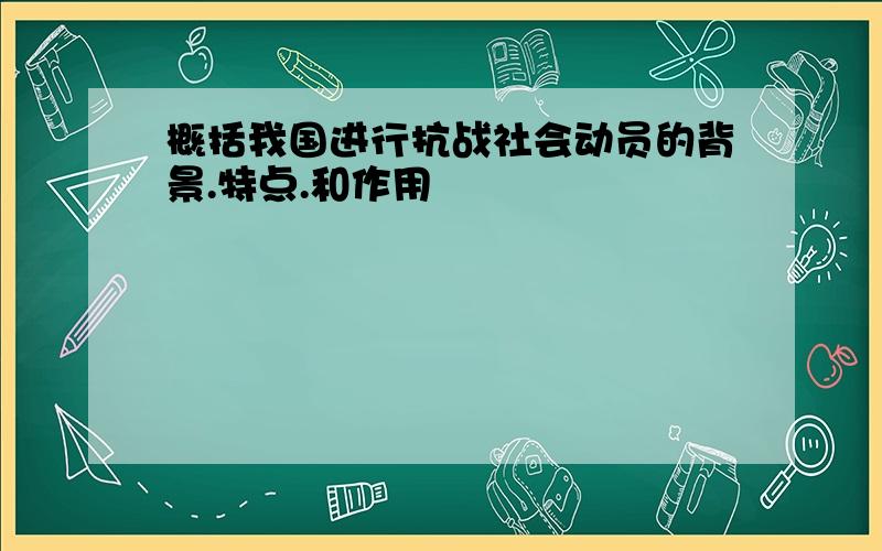 概括我国进行抗战社会动员的背景.特点.和作用