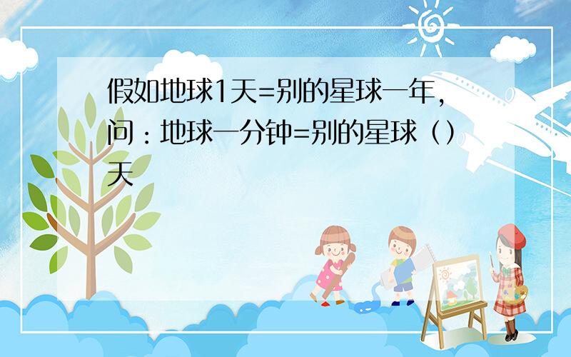 假如地球1天=别的星球一年,问：地球一分钟=别的星球（）天