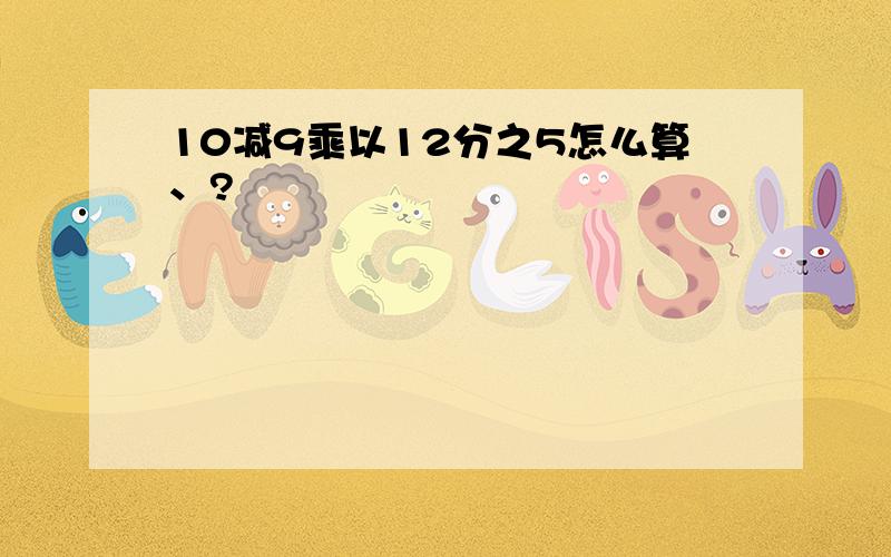 10减9乘以12分之5怎么算、?