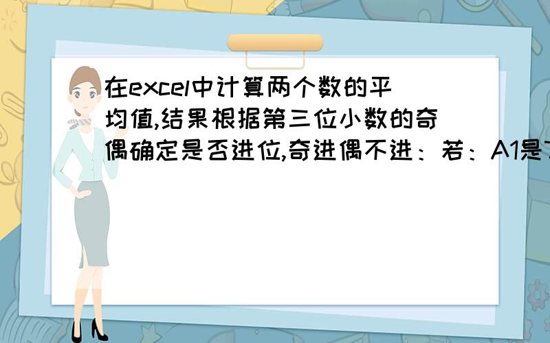 在excel中计算两个数的平均值,结果根据第三位小数的奇偶确定是否进位,奇进偶不进：若：A1是78.793,A2是78.792,平均值是78.7925,第三位小数2为偶数不进位得78.792,；若A1为79.798,A2是79.797,平均值为79