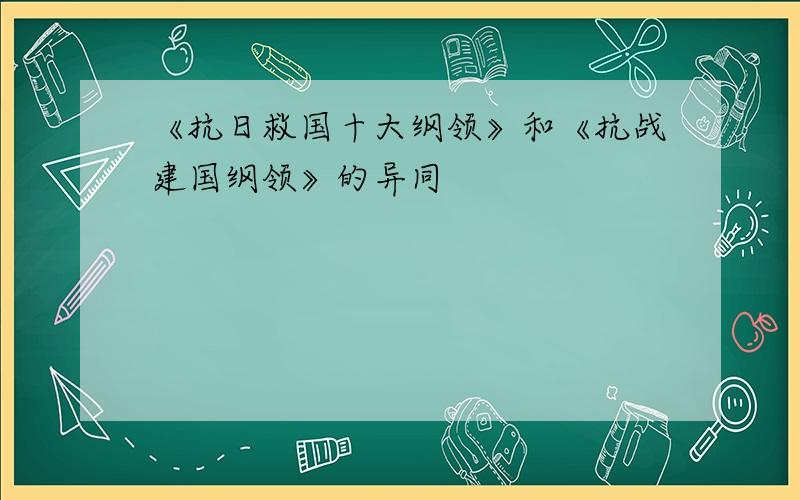 《抗日救国十大纲领》和《抗战建国纲领》的异同