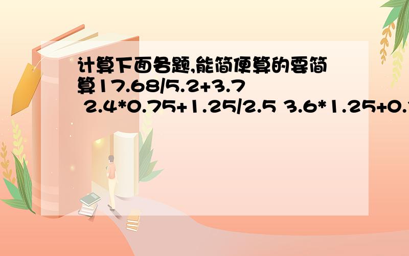 计算下面各题,能简便算的要简算17.68/5.2+3.7 2.4*0.75+1.25/2.5 3.6*1.25+0.32/4 7.8-1.9+8.2-8.1 7.3*1.24+8.78*7.3