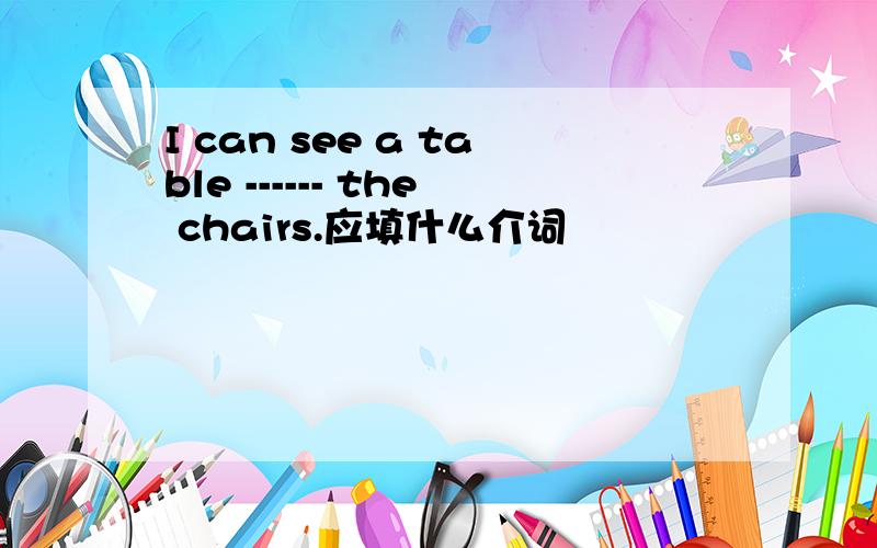 I can see a table ------ the chairs.应填什么介词