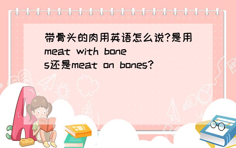 带骨头的肉用英语怎么说?是用meat with bones还是meat on bones?