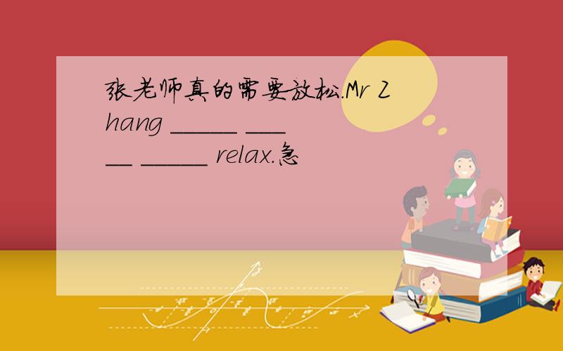 张老师真的需要放松.Mr Zhang _____ _____ _____ relax.急