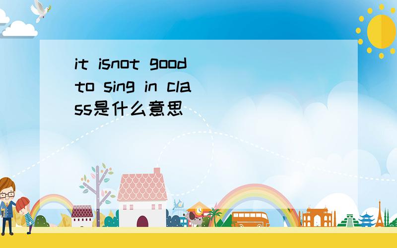 it isnot good to sing in class是什么意思