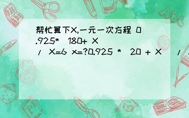 帮忙算下X,一元一次方程 0.925*(180+ X) / X=6 x=?0.925 *(20 + X) / X=12 x=?0.925*(180+ X) / X=6 x=?0.925 *(20 + X) / X=12 x=?