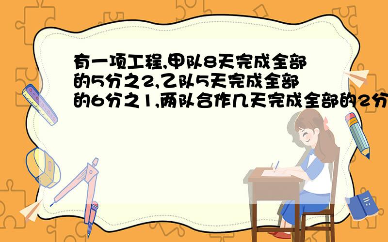 有一项工程,甲队8天完成全部的5分之2,乙队5天完成全部的6分之1,两队合作几天完成全部的2分之1甲乙丙丁四人共植树70颗，甲植树的棵树是其余三人的五分之二，乙植树的棵树是其余三人的四