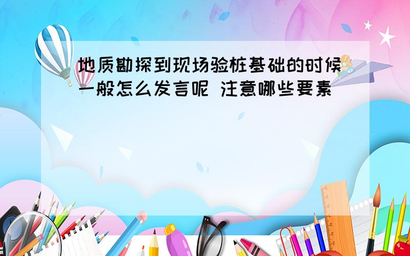 地质勘探到现场验桩基础的时候一般怎么发言呢 注意哪些要素