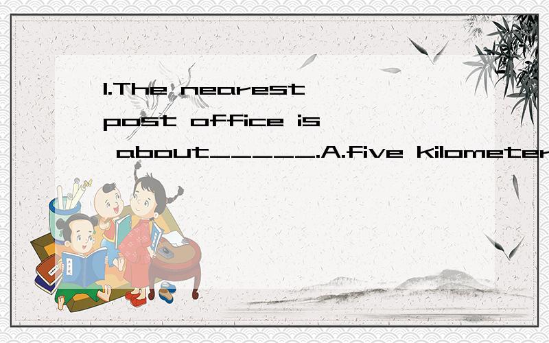 1.The nearest post office is about_____.A.five kilometers far B.five kilometers away C.five kilometers D.five kilometers long2.When you leave the room,don't keep the windows _____.A.opened B.opening C.open D.opens