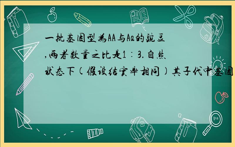 一批基因型为AA与Aa的豌豆,两者数量之比是1∶3.自然状态下(假设结实率相同)其子代中基因型为AA、Aa、aa的数量之比为A.3∶2∶1 B.7∶6∶3 C.5∶2∶1 D.1∶2∶1我知道为什么选B,但我用另一种方法,