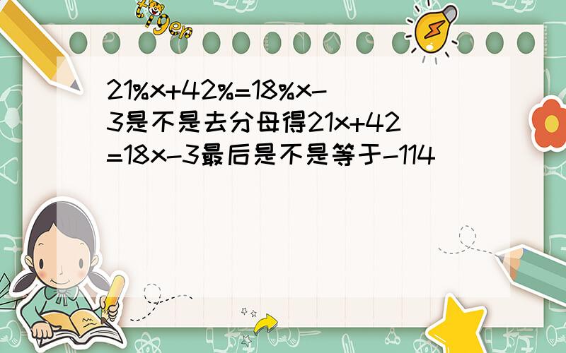 21%x+42%=18%x-3是不是去分母得21x+42=18x-3最后是不是等于-114