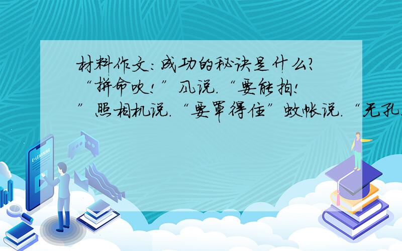 材料作文：成功的秘诀是什么?“拼命吹!”风说.“要能拍!”照相机说.“要罩得住”蚊帐说.“无孔不入”钉子说.“口锋要锐利.”刀子说.“容量要大.”冰箱说.“永远保持冷静.”冷气机说.“