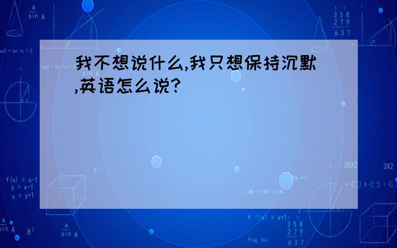 我不想说什么,我只想保持沉默,英语怎么说?