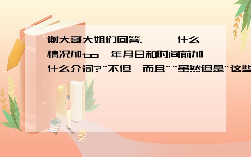 谢大哥大姐们回答.、、、什么情况加to,年月日和时间前加什么介词?“不但,而且”“虽然但是”这些在英语里怎么写?在什么情况下用什么介词？什么叫不定式？