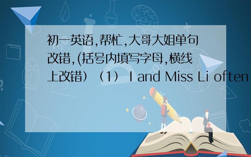 初一英语,帮忙,大哥大姐单句改错,(括号内填写字母,横线上改错）（1） I and Miss Li often talk to each other in English         ——————        ———  ————— —————            A