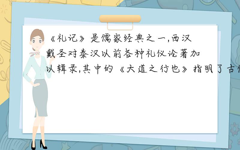 《礼记》是儒家经典之一,西汉戴圣对秦汉以前各种礼仪论著加以辑录,其中的《大道之行也》指明了古代政治上的最高理想（ ）