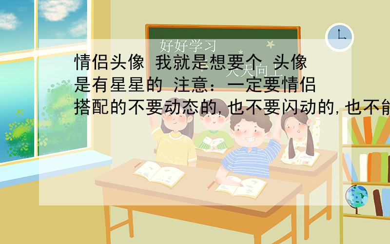 情侣头像 我就是想要个 头像是有星星的 注意：一定要情侣搭配的不要动态的,也不要闪动的,也不能是非主流的!