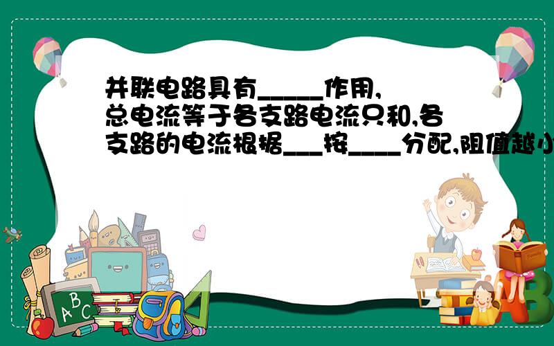 并联电路具有_____作用,总电流等于各支路电流只和,各支路的电流根据___按____分配,阻值越小的支路中电流越____.