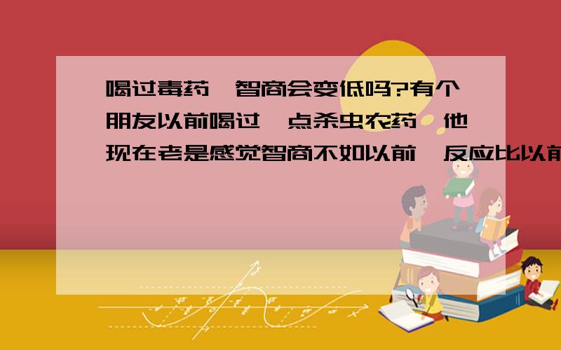 喝过毒药,智商会变低吗?有个朋友以前喝过一点杀虫农药,他现在老是感觉智商不如以前,反应比以前迟钝,不知道是心理作用,是是事实情况! 请专家指点迷津!小生不甚感谢!