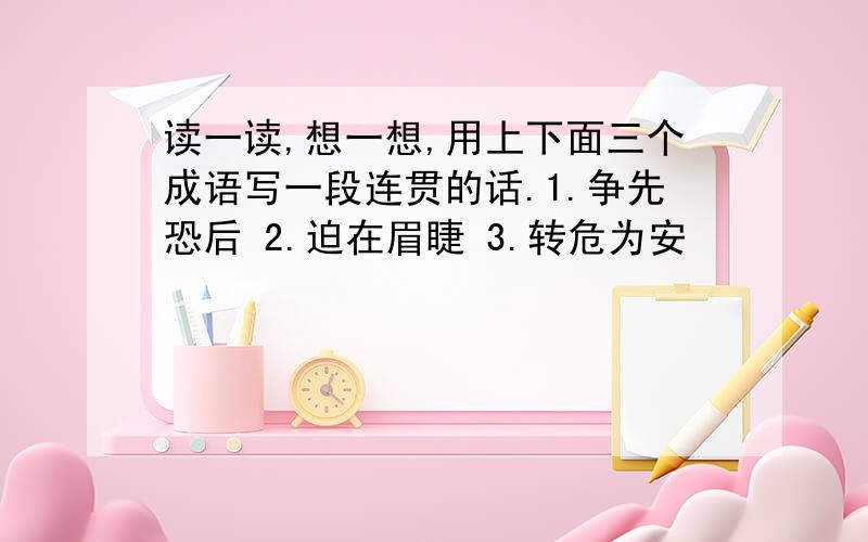 读一读,想一想,用上下面三个成语写一段连贯的话.1.争先恐后 2.迫在眉睫 3.转危为安