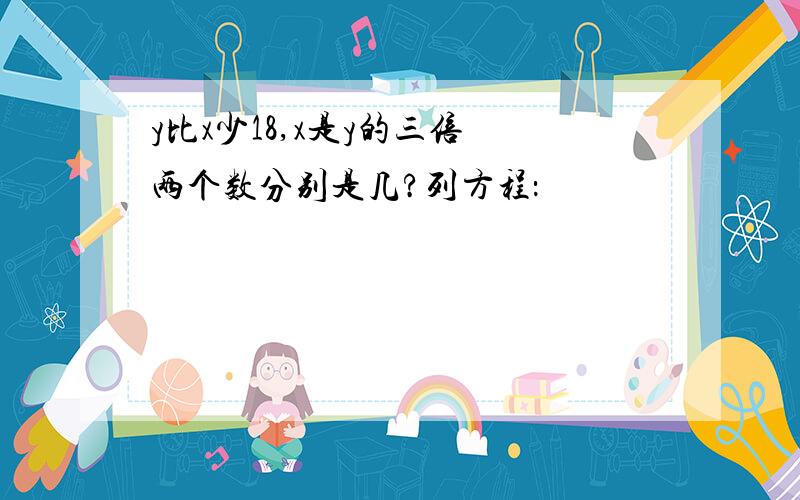 y比x少18,x是y的三倍 两个数分别是几?列方程：