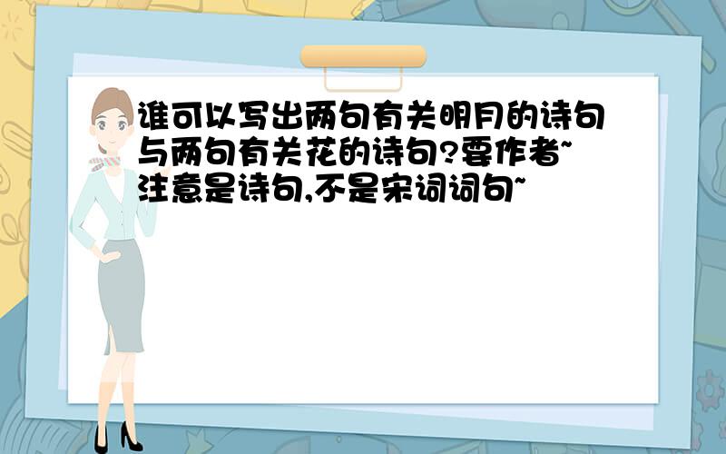 谁可以写出两句有关明月的诗句与两句有关花的诗句?要作者~注意是诗句,不是宋词词句~