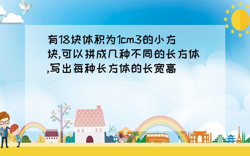 有18块体积为1cm3的小方块,可以拼成几种不同的长方体,写出每种长方体的长宽高