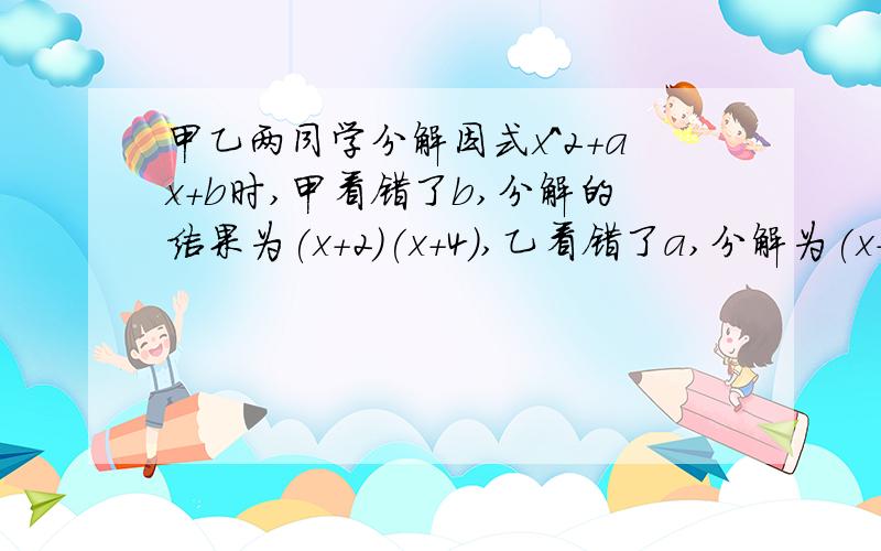 甲乙两同学分解因式x^2+ax+b时,甲看错了b,分解的结果为(x+2)(x+4),乙看错了a,分解为(x-1)(x-9),a=?,b=?