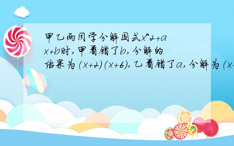 甲乙两同学分解因式x^2+ax+b时,甲看错了b,分解的结果为(x+2)(x+6),乙看错了a,分解为(x+1)(x+16),a=?,b=?