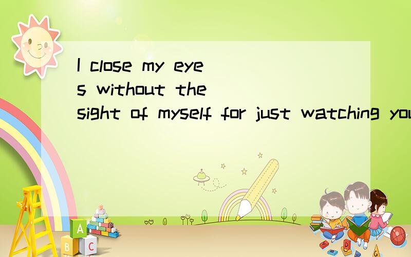 I close my eyes without the sight of myself for just watching you...