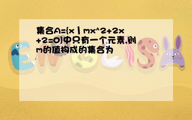 集合A={x丨mx^2+2x+2=0}中只有一个元素,则m的值构成的集合为