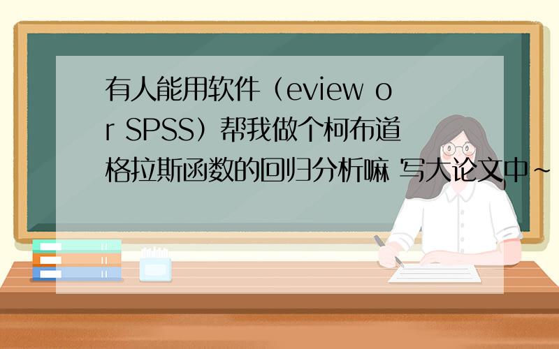 有人能用软件（eview or SPSS）帮我做个柯布道格拉斯函数的回归分析嘛 写大论文中~