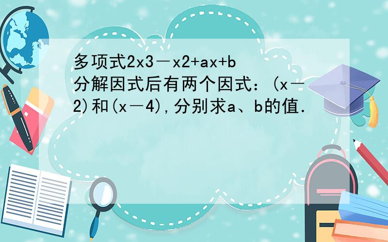 多项式2x3－x2+ax+b分解因式后有两个因式：(x－2)和(x－4),分别求a、b的值．