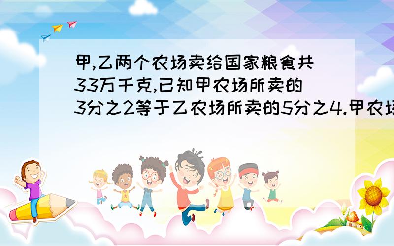 甲,乙两个农场卖给国家粮食共33万千克,已知甲农场所卖的3分之2等于乙农场所卖的5分之4.甲农场卖粮食多少万千克（3种方法）