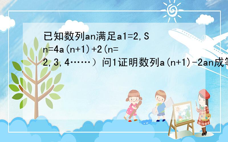 已知数列an满足a1=2,Sn=4a(n+1)+2(n=2,3,4……）问1证明数列a(n+1)-2an成等比数列2证明数列an/2的n次幂成等差数列3球数列an的通项公式an和Sn