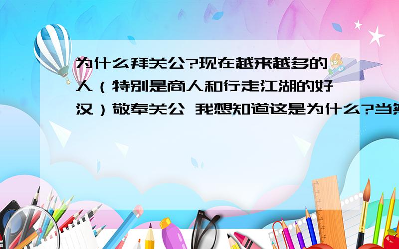 为什么拜关公?现在越来越多的人（特别是商人和行走江湖的好汉）敬奉关公 我想知道这是为什么?当然不是问拜关公有什么用之类的 想问的是古代的杰出英雄有很多 为什么拜的不是他们呢?