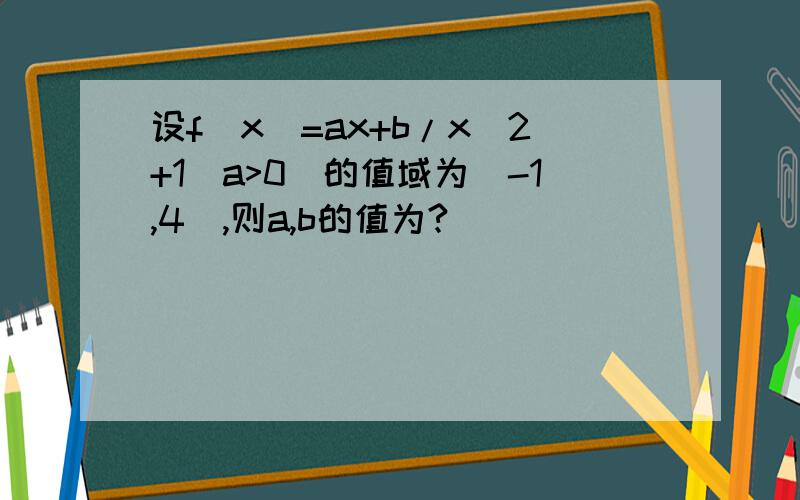 设f(x)=ax+b/x^2+1(a>0)的值域为[-1,4],则a,b的值为?