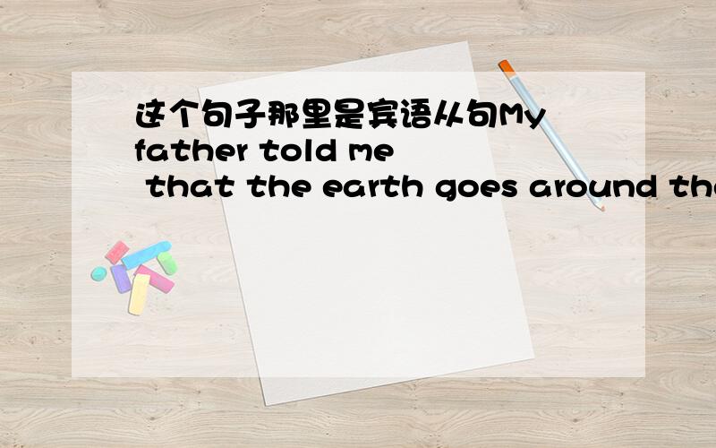 这个句子那里是宾语从句My father told me that the earth goes around the sun.那句宾语从句,不是说宾语从句代替宾格吗,那怎末还有me?另求大神教我学英语