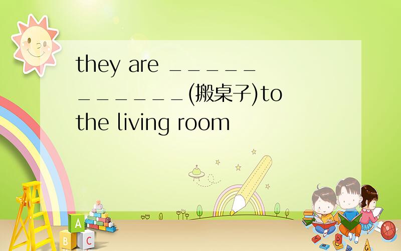 they are ___________(搬桌子)to the living room