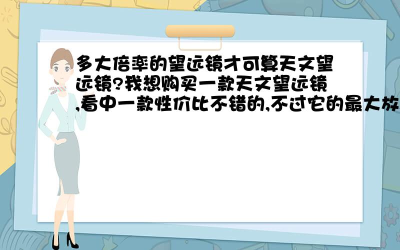 多大倍率的望远镜才可算天文望远镜?我想购买一款天文望远镜,看中一款性价比不错的,不过它的最大放大倍率有点低,只有150倍,可能看不了多远的地方.那么请问,真正的天文望远镜,要想能看