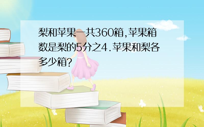 梨和苹果一共360箱,苹果箱数是梨的5分之4.苹果和梨各多少箱?