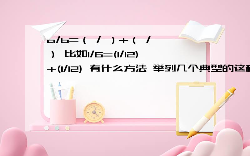 a/b=（ / ）+（ / ） 比如1/6=(1/12)+(1/12) 有什么方法 举列几个典型的这种题目思考方法仅局限于六年级水准.最好有什么公式啊 谢谢各位大哥大姐小弟小妹